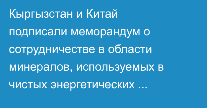 Кыргызстан и Китай подписали меморандум о сотрудничестве в области минералов, используемых в чистых энергетических технологиях